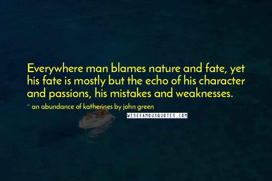 An Abundance Of Katherines By John Green Quotes: Everywhere man blames nature and fate, yet his fate is mostly but the echo of his character and passions, his mistakes and weaknesses.