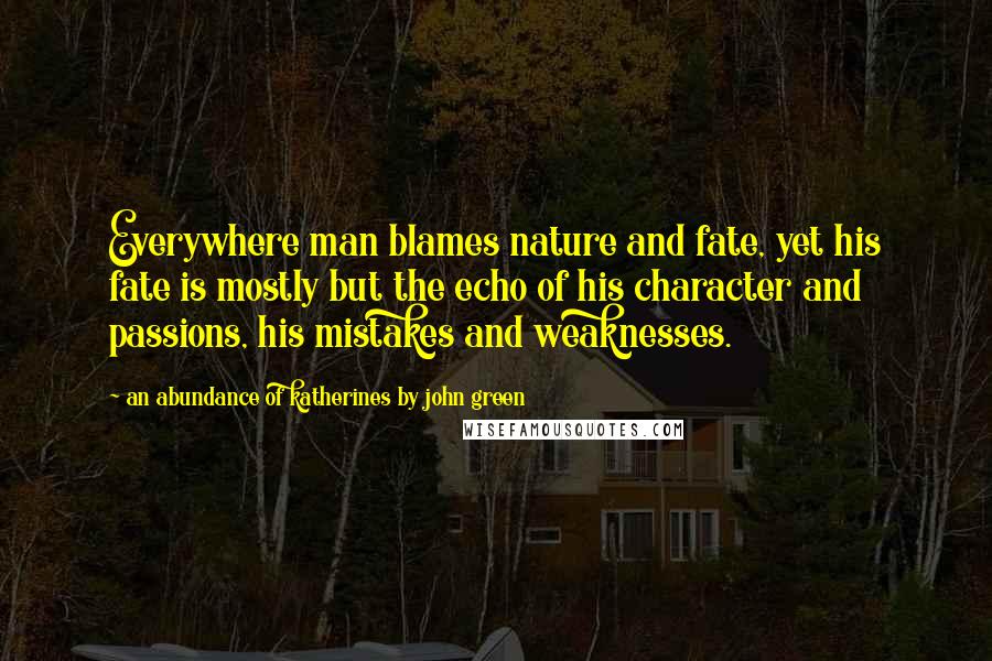 An Abundance Of Katherines By John Green Quotes: Everywhere man blames nature and fate, yet his fate is mostly but the echo of his character and passions, his mistakes and weaknesses.