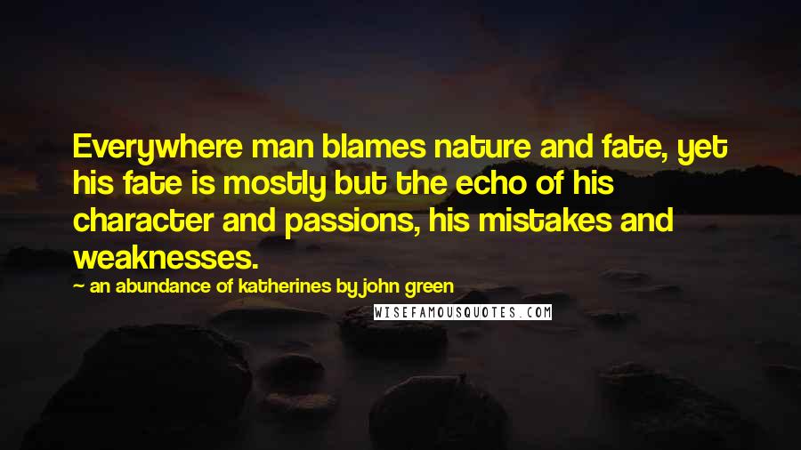 An Abundance Of Katherines By John Green Quotes: Everywhere man blames nature and fate, yet his fate is mostly but the echo of his character and passions, his mistakes and weaknesses.