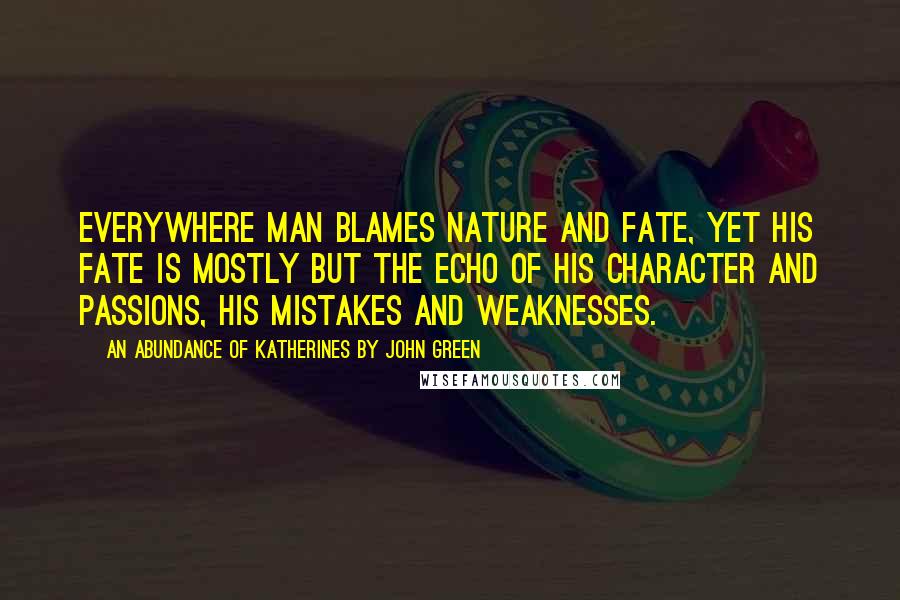 An Abundance Of Katherines By John Green Quotes: Everywhere man blames nature and fate, yet his fate is mostly but the echo of his character and passions, his mistakes and weaknesses.