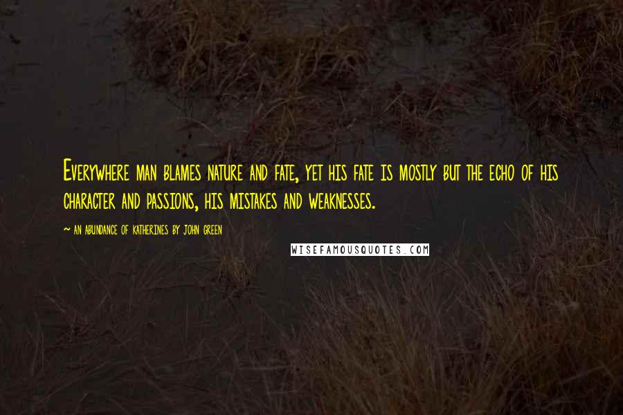 An Abundance Of Katherines By John Green Quotes: Everywhere man blames nature and fate, yet his fate is mostly but the echo of his character and passions, his mistakes and weaknesses.