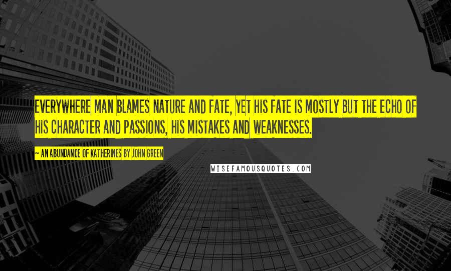 An Abundance Of Katherines By John Green Quotes: Everywhere man blames nature and fate, yet his fate is mostly but the echo of his character and passions, his mistakes and weaknesses.