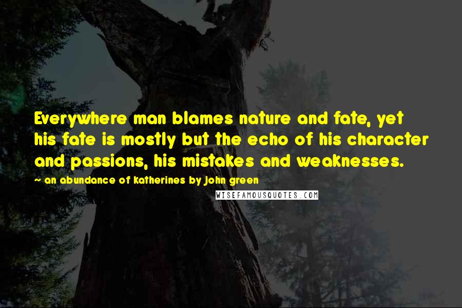 An Abundance Of Katherines By John Green Quotes: Everywhere man blames nature and fate, yet his fate is mostly but the echo of his character and passions, his mistakes and weaknesses.