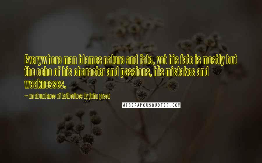 An Abundance Of Katherines By John Green Quotes: Everywhere man blames nature and fate, yet his fate is mostly but the echo of his character and passions, his mistakes and weaknesses.