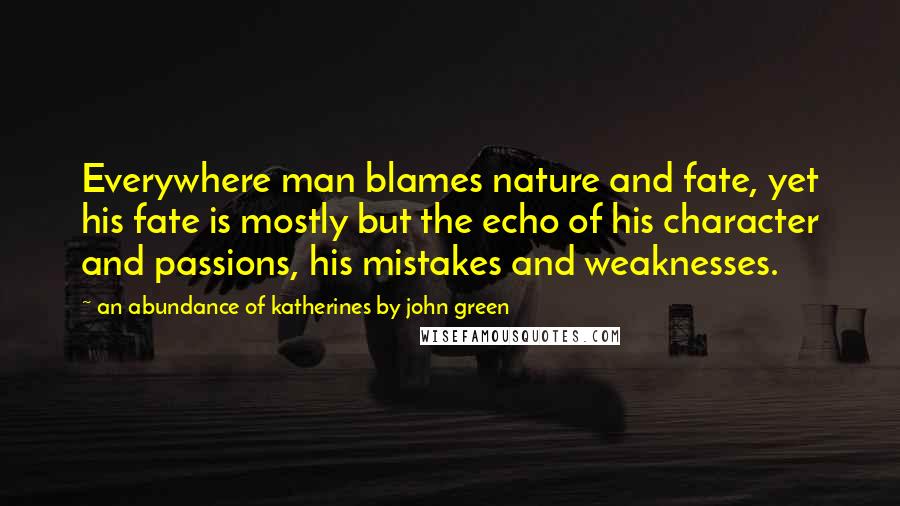 An Abundance Of Katherines By John Green Quotes: Everywhere man blames nature and fate, yet his fate is mostly but the echo of his character and passions, his mistakes and weaknesses.