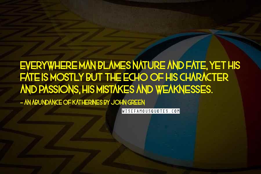 An Abundance Of Katherines By John Green Quotes: Everywhere man blames nature and fate, yet his fate is mostly but the echo of his character and passions, his mistakes and weaknesses.