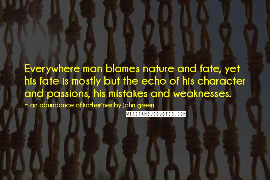 An Abundance Of Katherines By John Green Quotes: Everywhere man blames nature and fate, yet his fate is mostly but the echo of his character and passions, his mistakes and weaknesses.