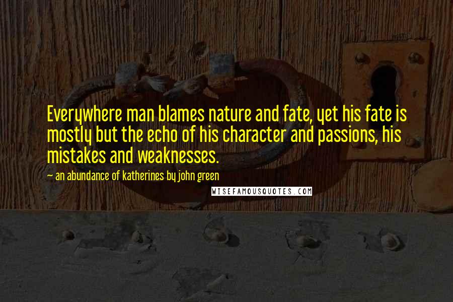 An Abundance Of Katherines By John Green Quotes: Everywhere man blames nature and fate, yet his fate is mostly but the echo of his character and passions, his mistakes and weaknesses.