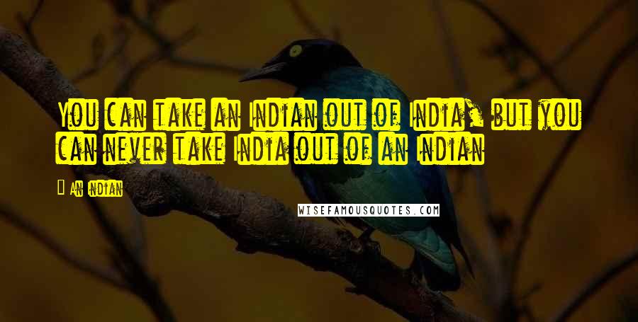 An Indian Quotes: You can take an Indian out of India, but you can never take India out of an Indian