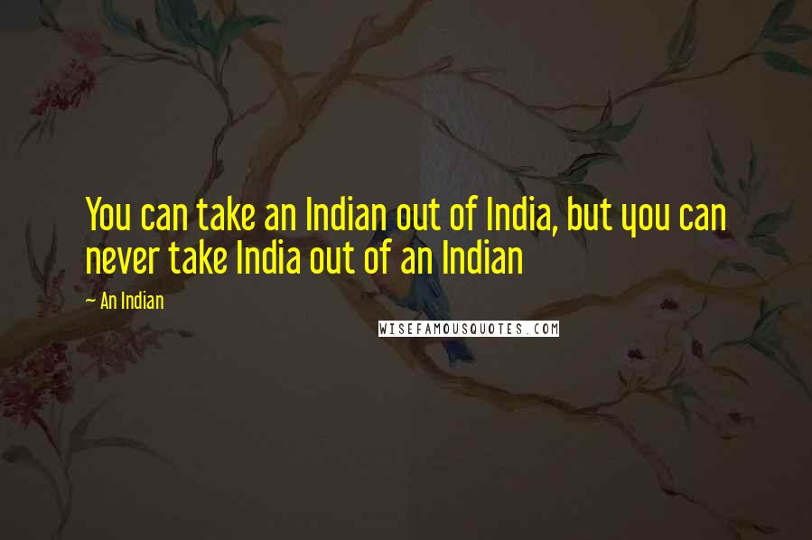 An Indian Quotes: You can take an Indian out of India, but you can never take India out of an Indian