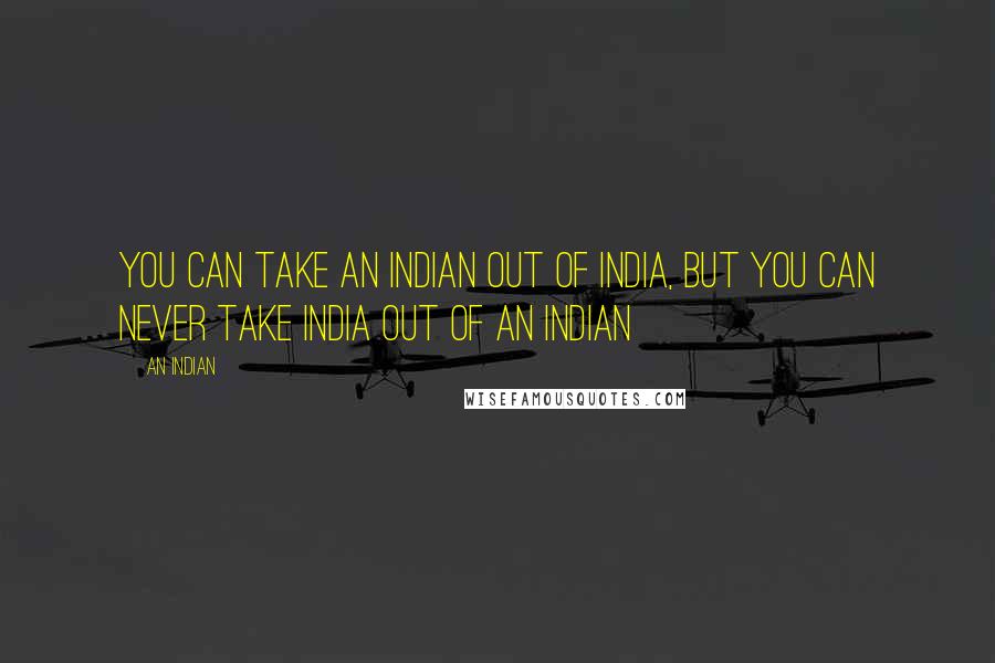 An Indian Quotes: You can take an Indian out of India, but you can never take India out of an Indian