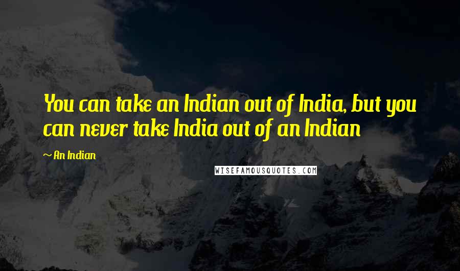 An Indian Quotes: You can take an Indian out of India, but you can never take India out of an Indian