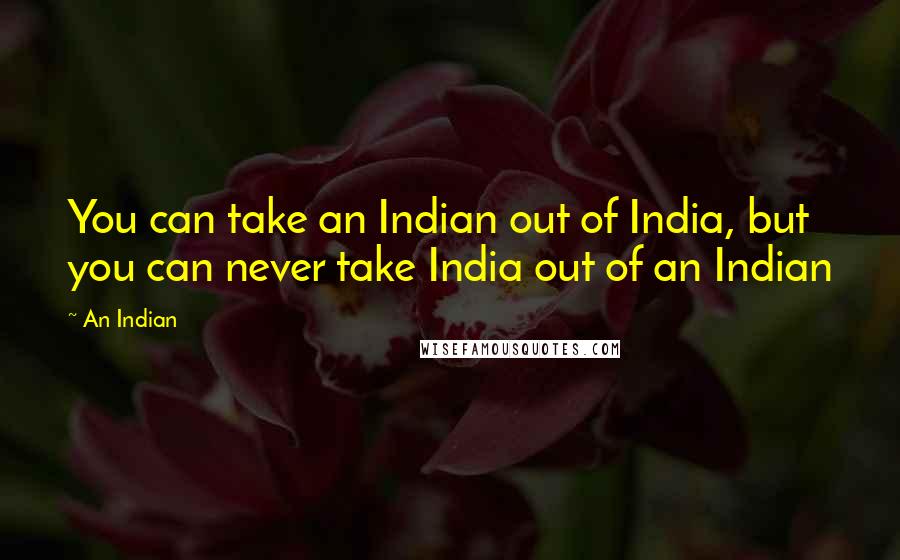 An Indian Quotes: You can take an Indian out of India, but you can never take India out of an Indian