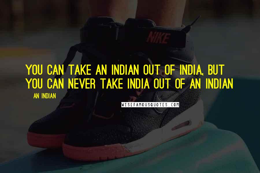 An Indian Quotes: You can take an Indian out of India, but you can never take India out of an Indian