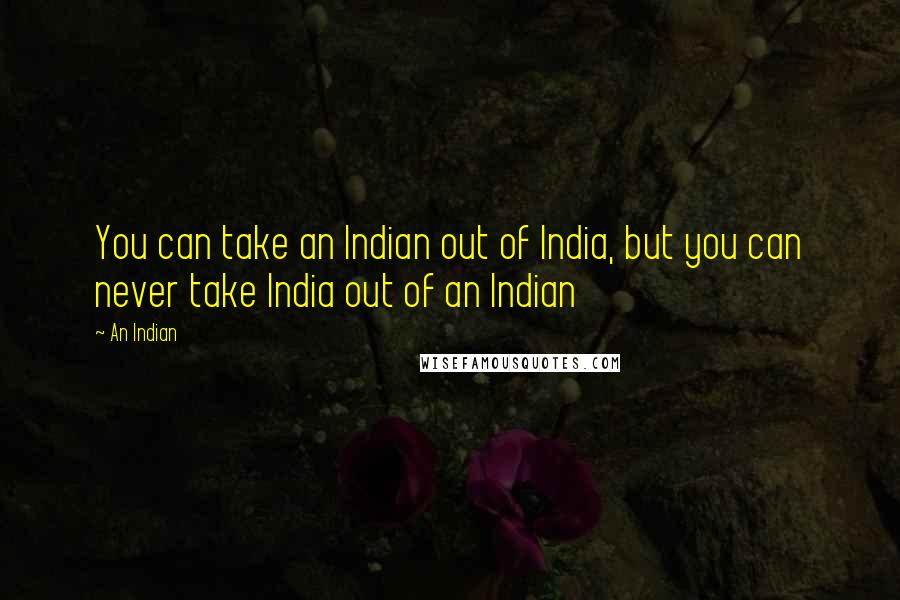 An Indian Quotes: You can take an Indian out of India, but you can never take India out of an Indian