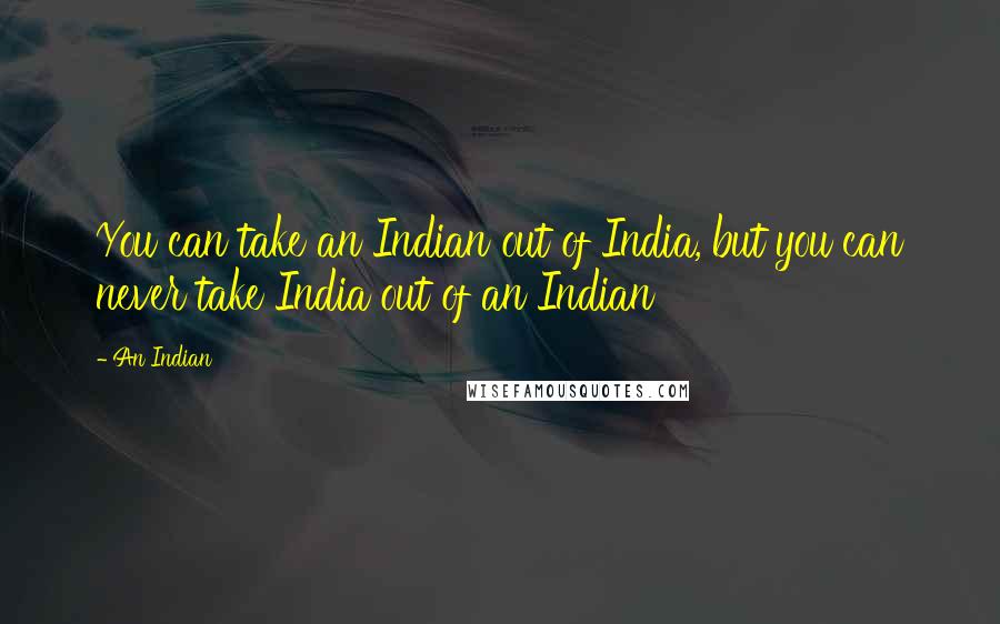 An Indian Quotes: You can take an Indian out of India, but you can never take India out of an Indian