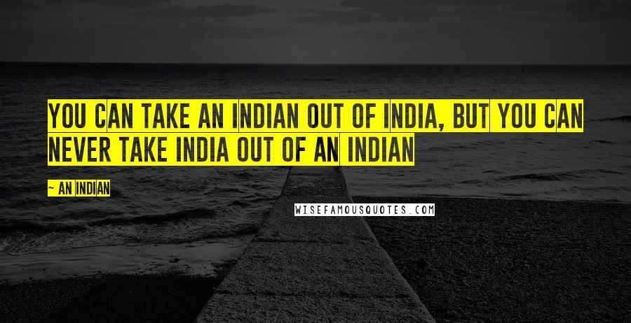 An Indian Quotes: You can take an Indian out of India, but you can never take India out of an Indian