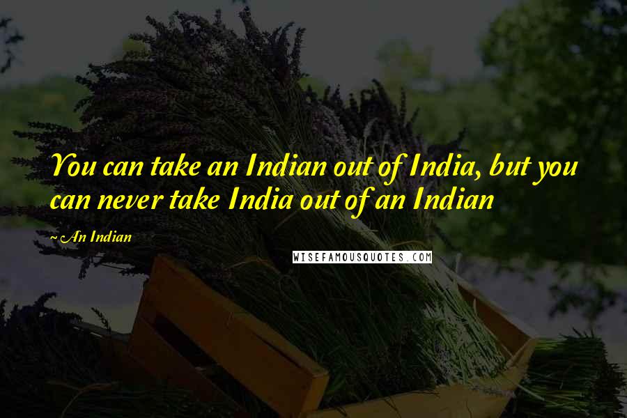 An Indian Quotes: You can take an Indian out of India, but you can never take India out of an Indian