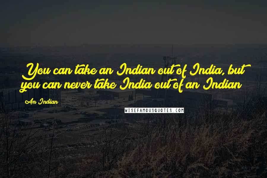 An Indian Quotes: You can take an Indian out of India, but you can never take India out of an Indian