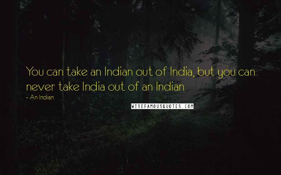 An Indian Quotes: You can take an Indian out of India, but you can never take India out of an Indian