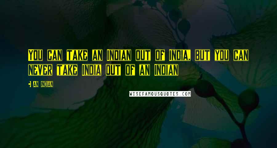 An Indian Quotes: You can take an Indian out of India, but you can never take India out of an Indian