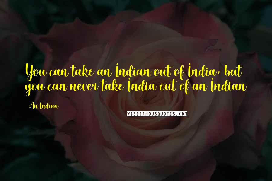 An Indian Quotes: You can take an Indian out of India, but you can never take India out of an Indian