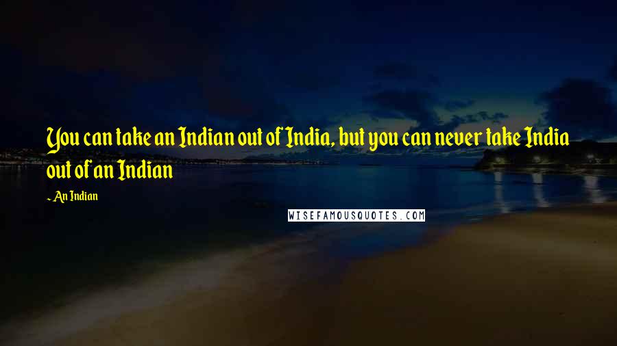 An Indian Quotes: You can take an Indian out of India, but you can never take India out of an Indian