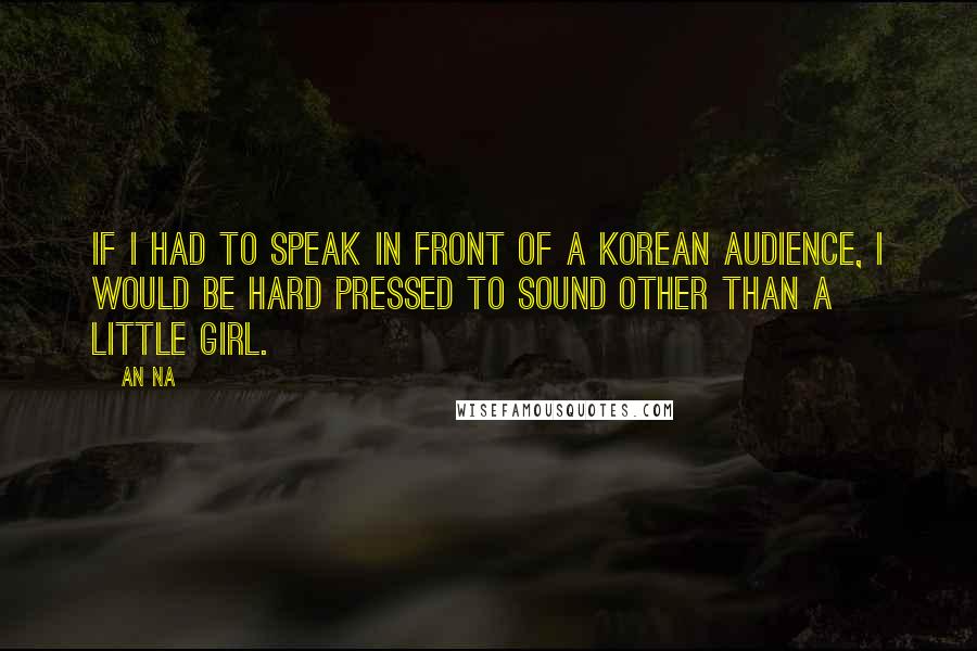 An Na Quotes: If I had to speak in front of a Korean audience, I would be hard pressed to sound other than a little girl.
