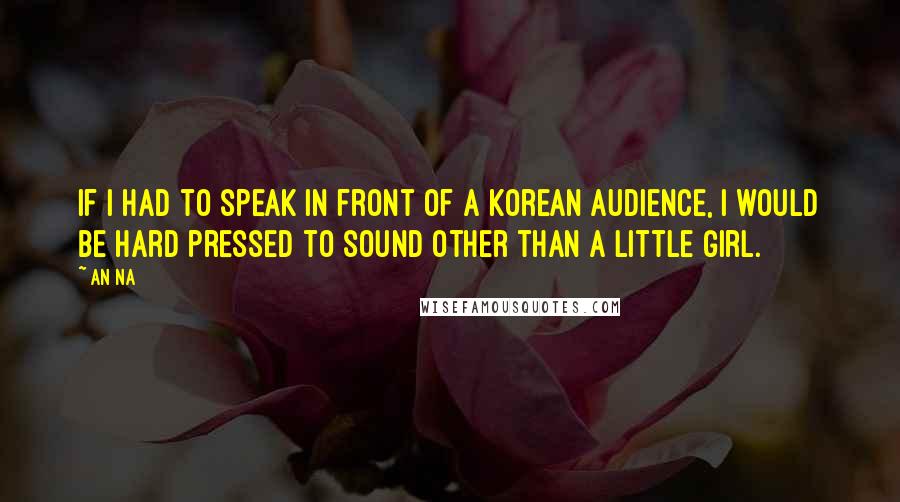 An Na Quotes: If I had to speak in front of a Korean audience, I would be hard pressed to sound other than a little girl.