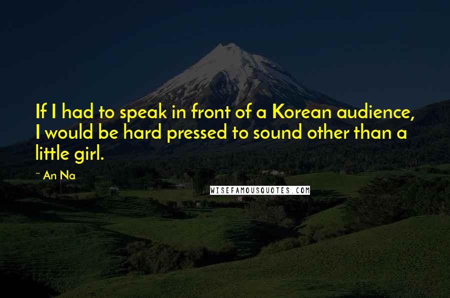 An Na Quotes: If I had to speak in front of a Korean audience, I would be hard pressed to sound other than a little girl.