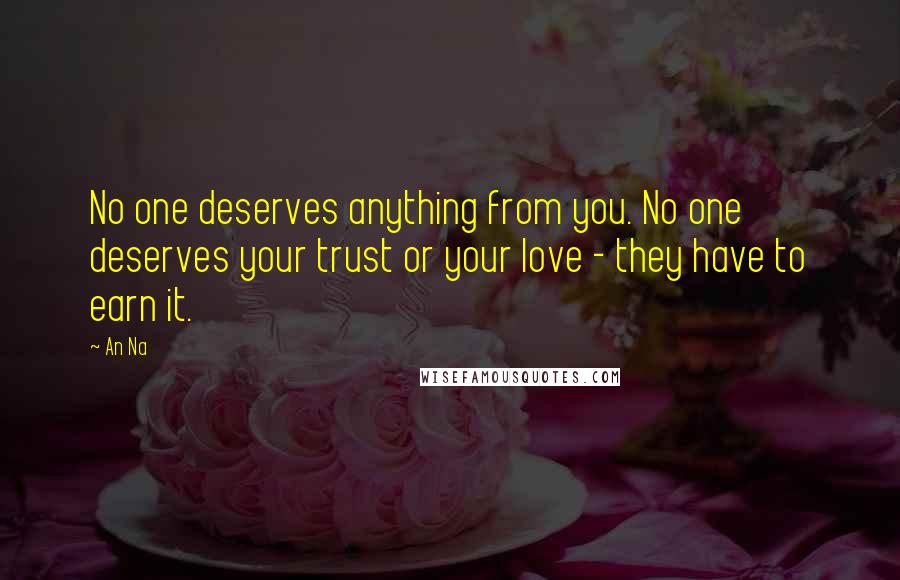 An Na Quotes: No one deserves anything from you. No one deserves your trust or your love - they have to earn it.