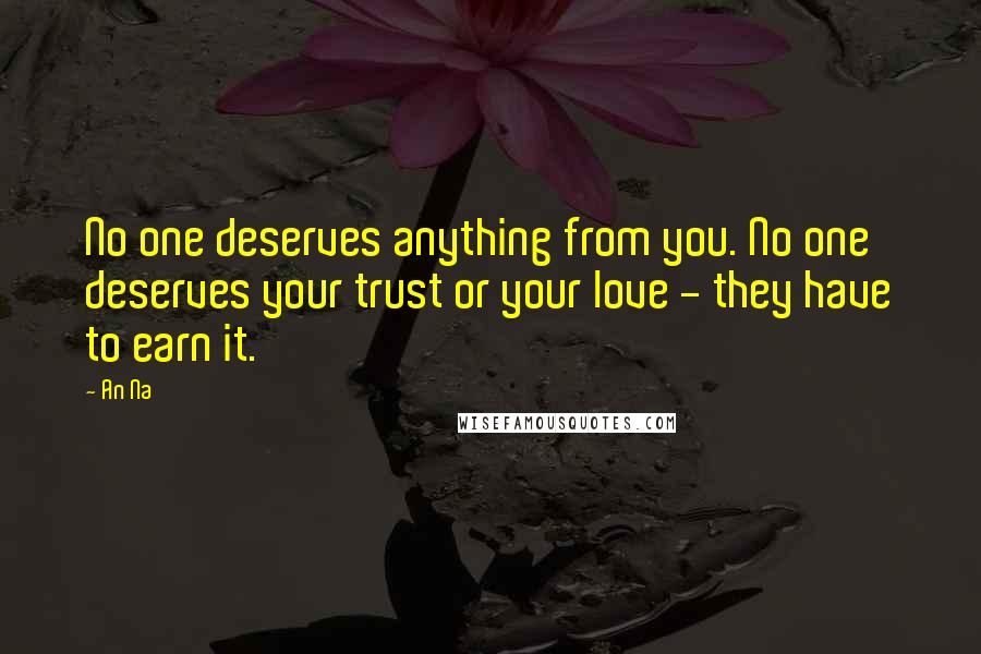 An Na Quotes: No one deserves anything from you. No one deserves your trust or your love - they have to earn it.