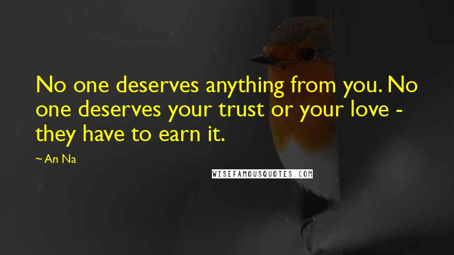 An Na Quotes: No one deserves anything from you. No one deserves your trust or your love - they have to earn it.