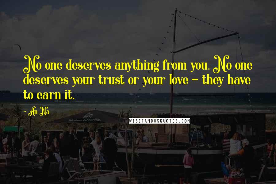 An Na Quotes: No one deserves anything from you. No one deserves your trust or your love - they have to earn it.