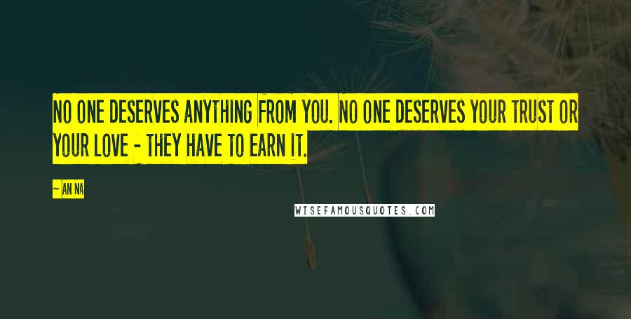 An Na Quotes: No one deserves anything from you. No one deserves your trust or your love - they have to earn it.