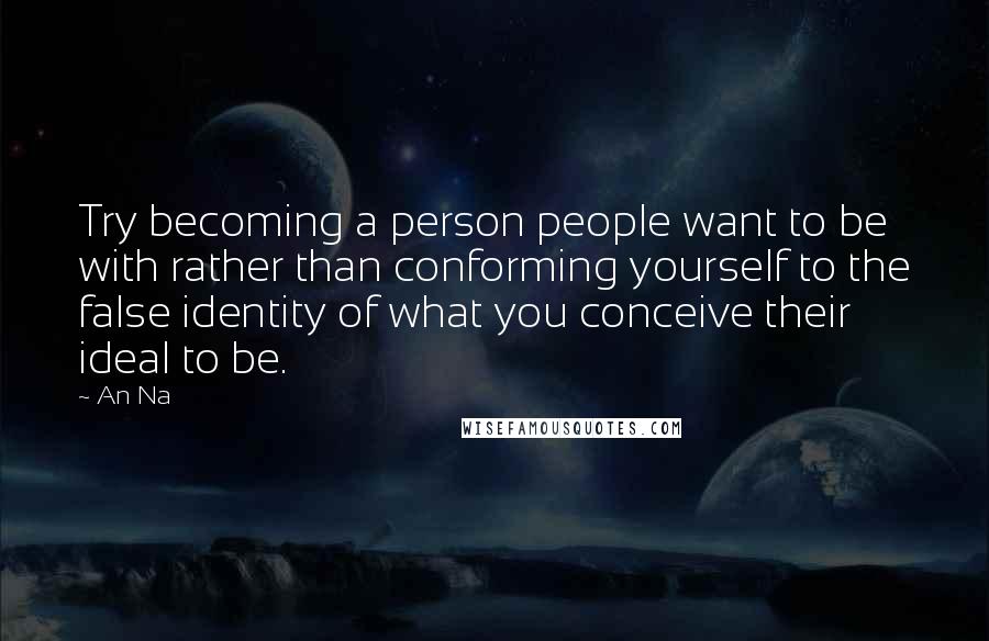 An Na Quotes: Try becoming a person people want to be with rather than conforming yourself to the false identity of what you conceive their ideal to be.