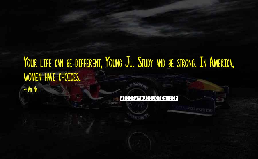 An Na Quotes: Your life can be different, Young Ju. Study and be strong. In America, women have choices.