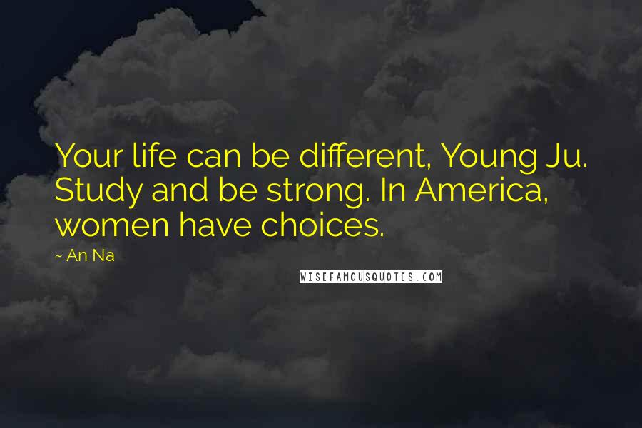 An Na Quotes: Your life can be different, Young Ju. Study and be strong. In America, women have choices.