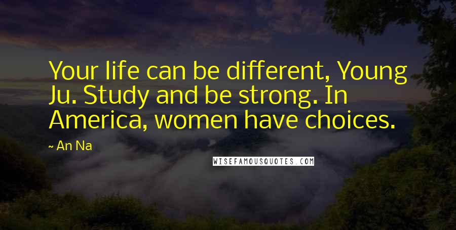 An Na Quotes: Your life can be different, Young Ju. Study and be strong. In America, women have choices.