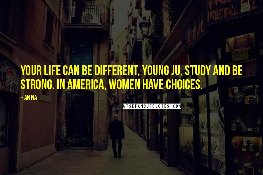 An Na Quotes: Your life can be different, Young Ju. Study and be strong. In America, women have choices.