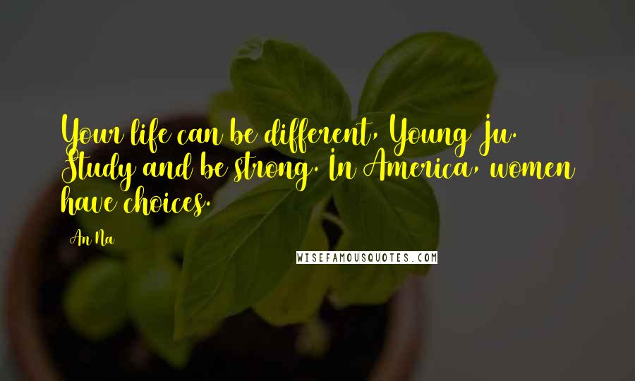 An Na Quotes: Your life can be different, Young Ju. Study and be strong. In America, women have choices.