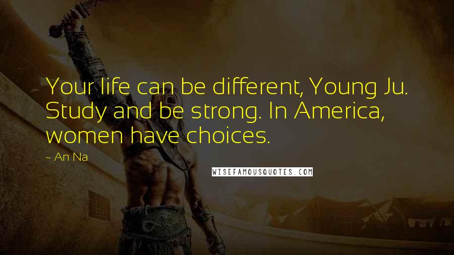 An Na Quotes: Your life can be different, Young Ju. Study and be strong. In America, women have choices.