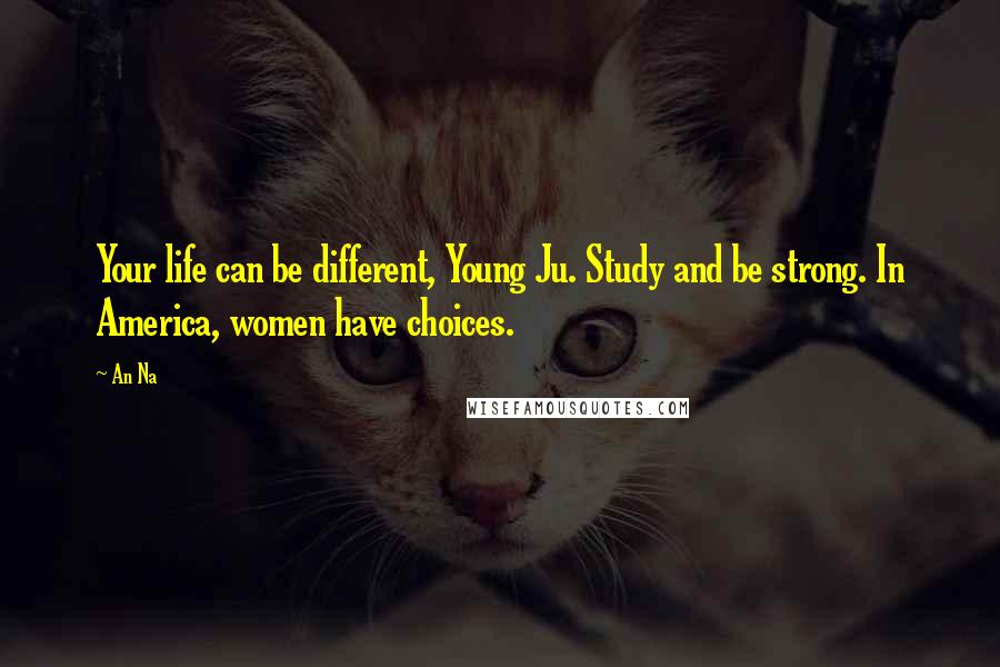 An Na Quotes: Your life can be different, Young Ju. Study and be strong. In America, women have choices.