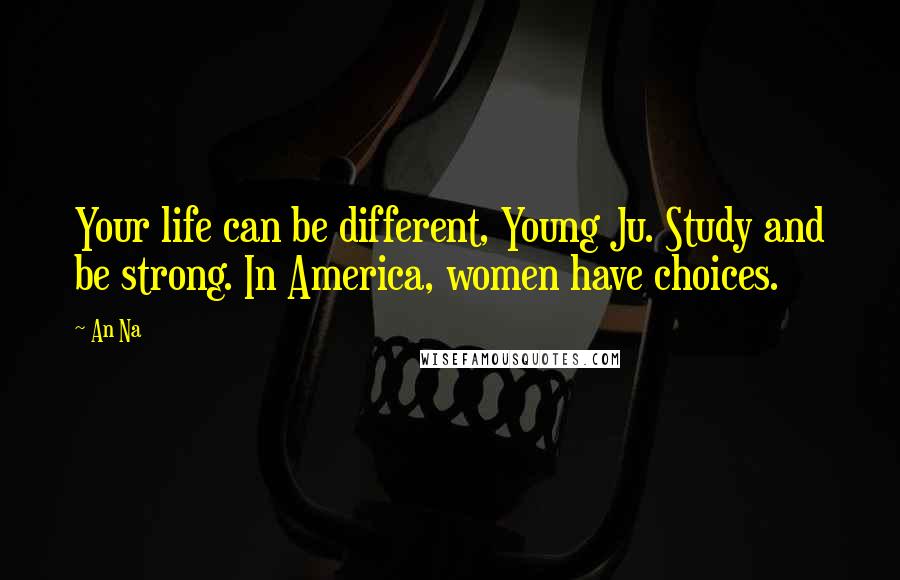 An Na Quotes: Your life can be different, Young Ju. Study and be strong. In America, women have choices.