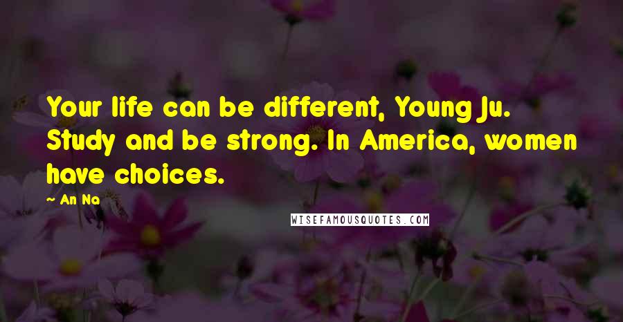 An Na Quotes: Your life can be different, Young Ju. Study and be strong. In America, women have choices.