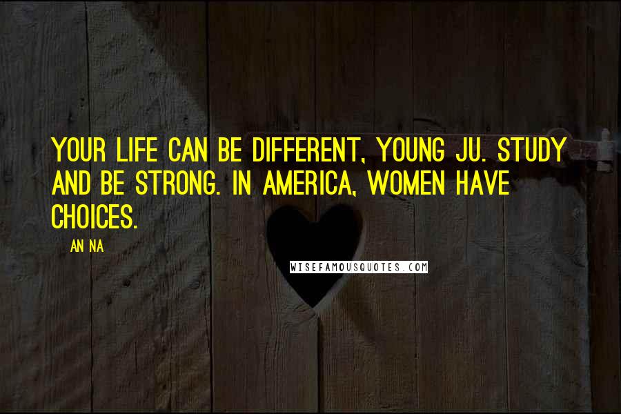 An Na Quotes: Your life can be different, Young Ju. Study and be strong. In America, women have choices.