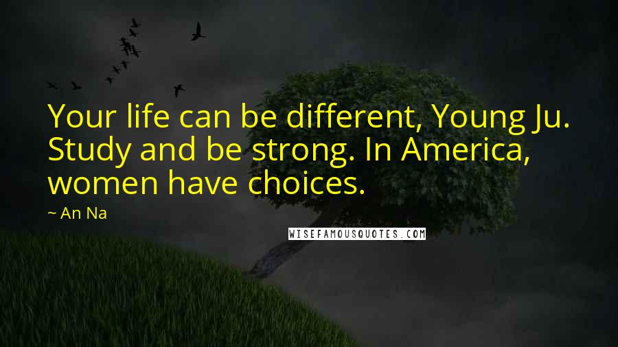 An Na Quotes: Your life can be different, Young Ju. Study and be strong. In America, women have choices.