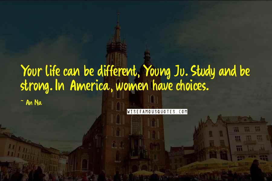 An Na Quotes: Your life can be different, Young Ju. Study and be strong. In America, women have choices.