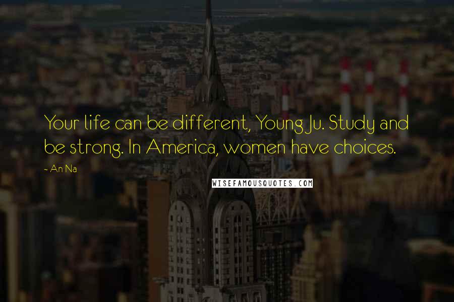 An Na Quotes: Your life can be different, Young Ju. Study and be strong. In America, women have choices.