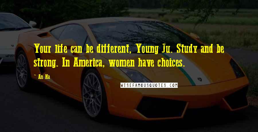 An Na Quotes: Your life can be different, Young Ju. Study and be strong. In America, women have choices.